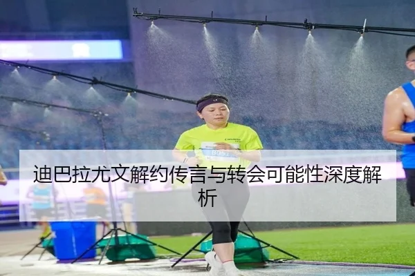 迪巴拉尤文解约传言与转会可能性深度解析